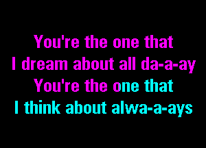 You're the one that

I dream about all da-a-ay
You're the one that

I think about alwa-a-ays