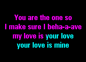 You are the one so
I make sure I beha-a-ave

my love is your love
your love is mine