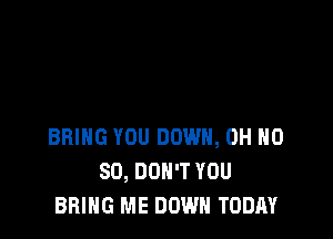 BRING YOU DOWN, OH H0
80, DON'T YOU
BRING ME DOWN TODAY