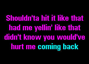 Shouldn'ta hit it like that
had me yellin' like that
didn't know you would've
hurt me coming back