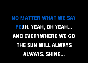 NO MATTER WHAT WE SAY
YEAH, YEAH, OH YEAH...
AND EVERYWHERE WE GO
THE SUN WILL ALWAYS
ALWAYS, SHINE...