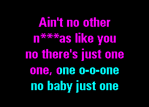 Ain't no other
nemesis like you

no there's just one
one, one o-o-one
no baby just one