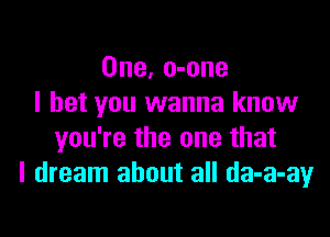 One, o-one
I bet you wanna know

you're the one that
I dream about all da-a-ay