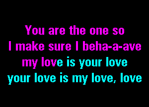 You are the one so
I make sure I heha-a-ave
my love is your love
your love is my love, love