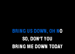 BBIHG US DOWN, OH H0
80, DON'T YOU
BRING ME DOWN TODAY