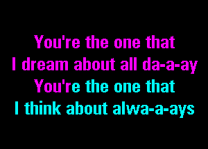 You're the one that

I dream about all da-a-ay
You're the one that

I think about alwa-a-ays