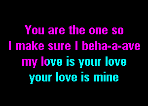 You are the one so
I make sure I beha-a-ave

my love is your love
your love is mine