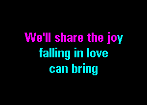 We'll share the joy

falling in lave
can bring