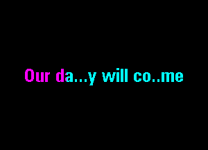 Our da...y will co..me