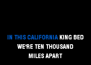 IN THIS CALIFORNIA KING BED
WE'RE TEN THOUSAND
MILES APART