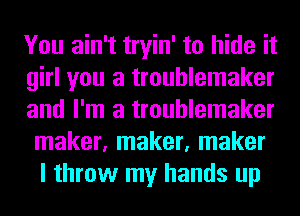 You ain't tryin' to hide it

girl you a troublemaker

and I'm a troublemaker
maker, maker, maker
I throw my hands up