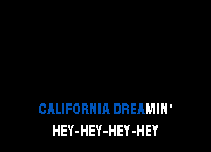 CALIFORNIA DREAMIH'
HEY-HEY-HEY-HEY