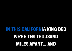 IN THIS CALIFORNIA KING BED
WE'RE TEH THOUSAND
MILES APART... AND