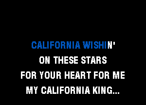 OALIFORNIR WISHIN'
ON THESE STARS
FOR YOUR HEART FOR ME
MY CALIFORNIA KING...