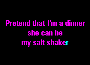 Pretend that I'm a dinner

she can be
my salt shaker