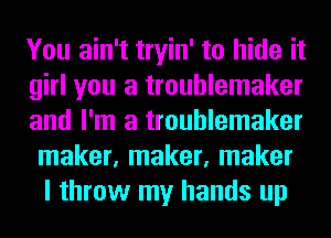 You ain't tryin' to hide it

girl you a troublemaker

and I'm a troublemaker
maker, maker, maker
I throw my hands up