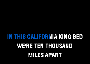 IN THIS CALIFORNIA KING BED
WE'RE TEN THOUSAND
MILES APART