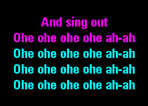 And sing out
Ohe ohe ohe ohe ah-ah
Ohe ohe ohe ohe ah-ah
Ohe ohe ohe ohe ah-ah
Ohe ohe ohe ohe ah-ah