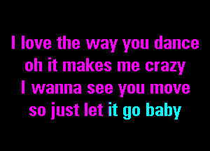 I love the way you dance
oh it makes me crazy
I wanna see you move
so iust let it go baby