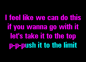 I feel like we can do this
if you wanna go with it
let's take it to the top
p-p-push it to the limit