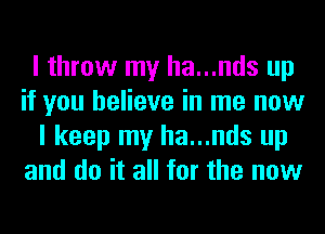 I throw my ha...nds up
if you believe in me now
I keep my ha...nds up
and do it all for the now