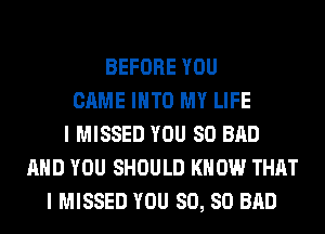 BEFORE YOU
CAME INTO MY LIFE
I MISSED YOU SO BAD
AND YOU SHOULD KNOW THAT
I MISSED YOU SO, SO BAD