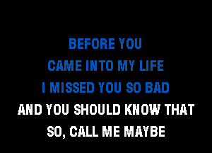 BEFORE YOU
CAME INTO MY LIFE
I MISSED YOU SO BAD
AND YOU SHOULD KNOW THAT
80, CALL ME MAYBE