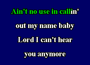 Ain't no use in callin'
out my name baby
Lord I can't hear

you anymore