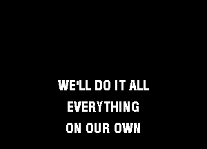 WE'LL DO IT ALL
EVERYTHING
ON OUR OWN