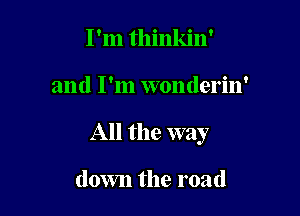 I'm thinkin'

and I'm wonderin'

All the way

down the road