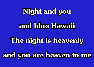 Night and you
and blue Hawaii
The night is heavenly

and you are heaven to me