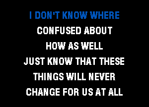 I DON'T KNOW WHERE
CONFUSED ABOUT
HOW AS WELL
JUST KN 0W THAT THESE
THINGS WILL NEVER

CHANGE FOR US AT ALL I