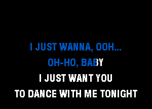 I JUST WANNA, 00H...

OH-HO, BRBY
I JUST WANT YOU
TO DANCE WITH ME TONIGHT