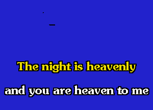 The night is heavenly

and you are heaven to me
