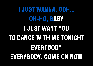 I JUST WANNA, 00H...
OH-HO, BABY
I JUST WANT YOU
TO DANCE WITH ME TONIGHT
EVERYBODY
EVERYBODY, COME ON HOW