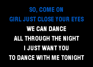 SO, COME ON
GIRL JUST CLOSE YOUR EYES
WE CAN DANCE
ALL THROUGH THE NIGHT
I JUST WANT YOU
TO DANCE WITH ME TONIGHT