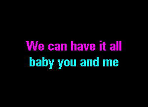 We can have it all

baby you and me