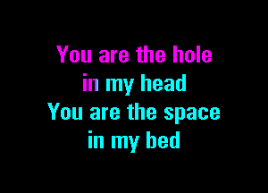 You are the hole
in my head

You are the space
in my bed