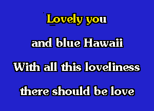 Lovely you
and blue Hawaii

With all this loveliness

there should be love