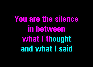 You are the silence
in between

what I thought
and what I said
