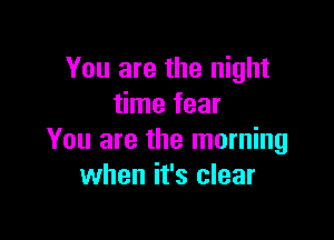 You are the night
time fear

You are the morning
when it's clear