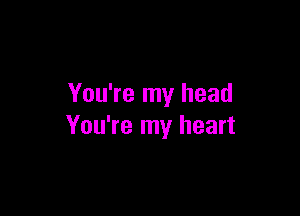 You're my head

You're my heart