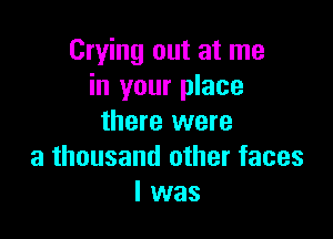 Crying out at me
in your place

there were
a thousand other faces
I was