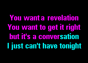 You wanta revelation
You want to get it right
but it's a conversation
I iust can't have tonight
