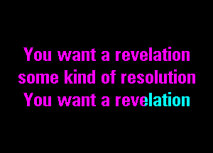 You want a revelation

some kind of resolution
You want a revelation