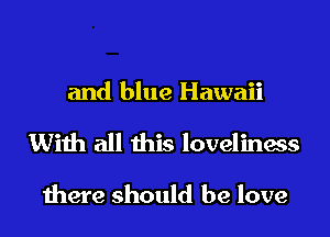 and blue Hawaii

With all this loveliness

there should be love