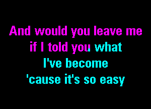 And would you leave me
if I told you what

I've become
'cause it's so easy