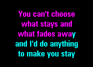 You can't choose
what stays and

what fades away
and I'd do anything
to make you stay