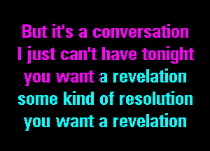 But it's a conversation
I iust can't have tonight
you want a revelation
some kind of resolution
you want a revelation