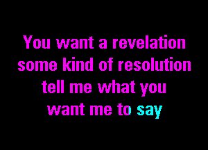 You want a revelation
some kind of resolution

tell me what you
want me to say